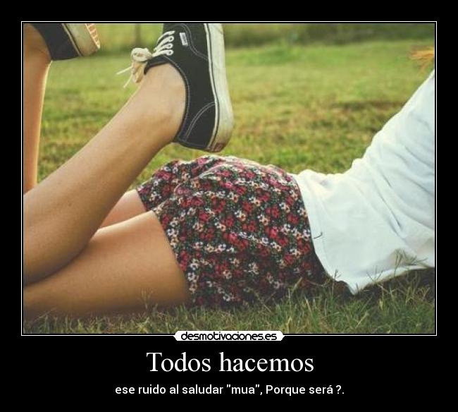 Todos hacemos - ese ruido al saludar mua, Porque será ?.