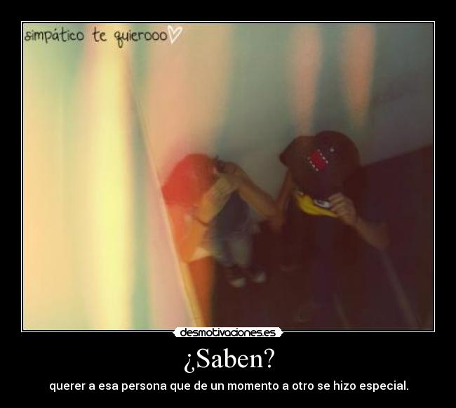 ¿Saben? - querer a esa persona que de un momento a otro se hizo especial.