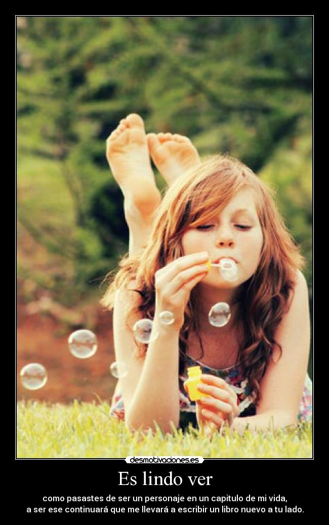Es lindo ver - como pasastes de ser un personaje en un capitulo de mi vida,
a ser ese continuará que me llevará a escribir un libro nuevo a tu lado.