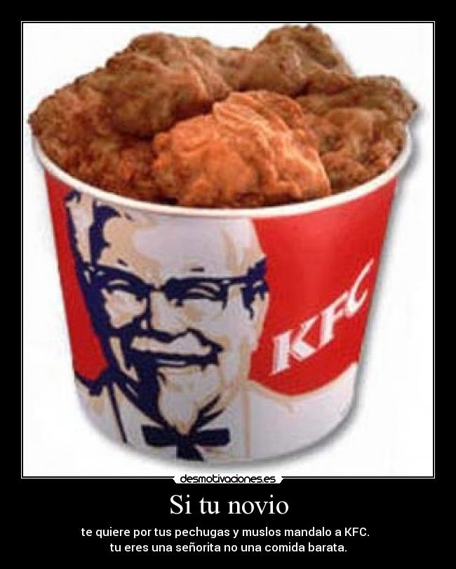 Si tu novio - te quiere por tus pechugas y muslos mandalo a KFC.
tu eres una señorita no una comida barata.