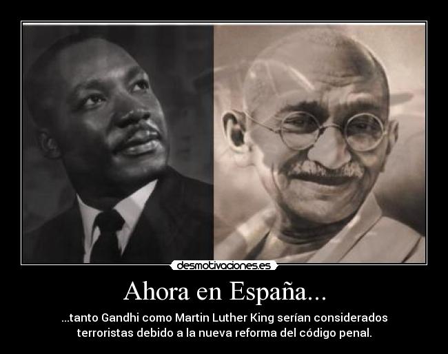 Ahora en España... - ...tanto Gandhi como Martin Luther King serían considerados
terroristas debido a la nueva reforma del código penal.