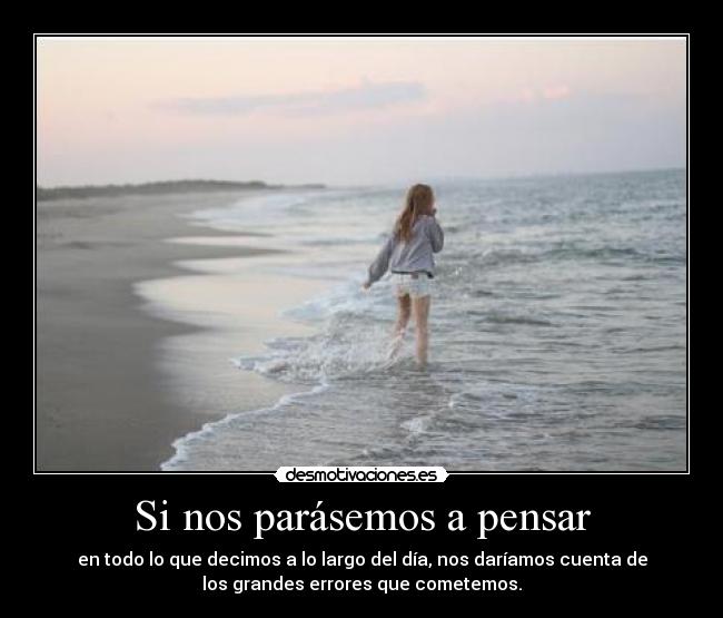 Si nos parásemos a pensar - en todo lo que decimos a lo largo del día, nos daríamos cuenta de
los grandes errores que cometemos.