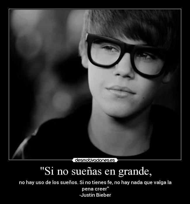 Si no sueñas en grande, - no hay uso de los sueños. Si no tienes fe, no hay nada que valga la pena creer
-Justin Bieber