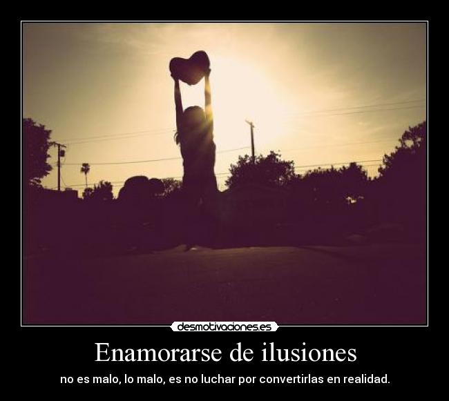 Enamorarse de ilusiones - no es malo, lo malo, es no luchar por convertirlas en realidad.