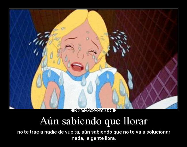 Aún sabiendo que llorar - no te trae a nadie de vuelta, aún sabiendo que no te va a solucionar
nada, la gente llora.