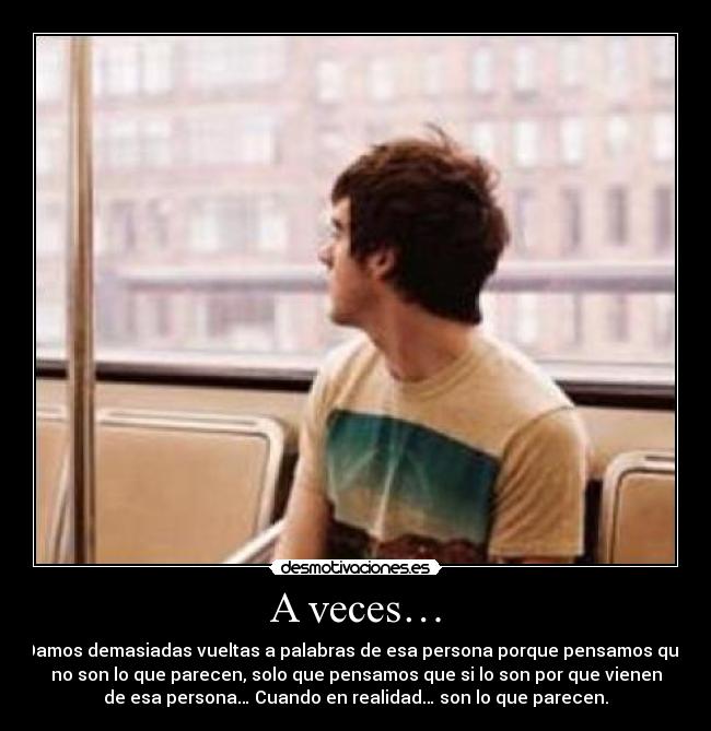 A veces… - Damos demasiadas vueltas a palabras de esa persona porque pensamos que
no son lo que parecen, solo que pensamos que si lo son por que vienen
de esa persona… Cuando en realidad… son lo que parecen.