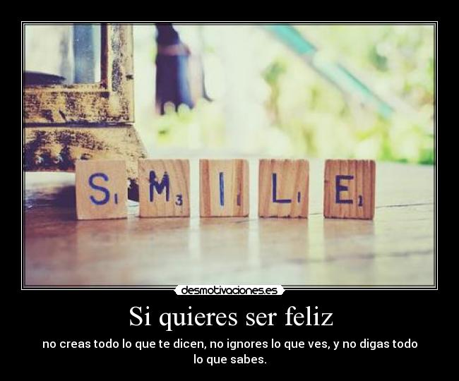 Si quieres ser feliz - no creas todo lo que te dicen, no ignores lo que ves, y no digas todo lo que sabes.