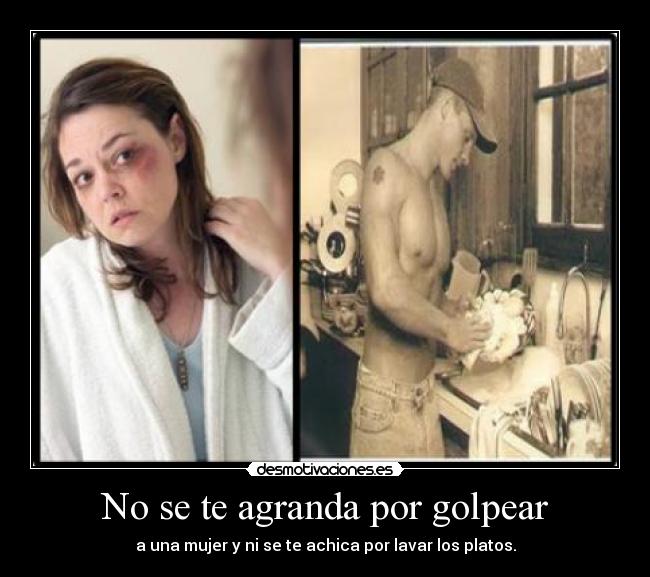 No se te agranda por golpear - a una mujer y ni se te achica por lavar los platos.