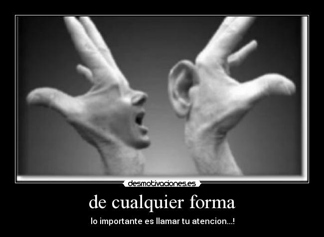 de cualquier forma - lo importante es llamar tu atencion...!