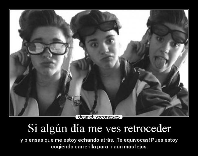 Si algún día me ves retroceder - y piensas que me estoy echando atrás, ¡Te equivocas! Pues estoy
cogiendo carrerilla para ir aún más lejos.