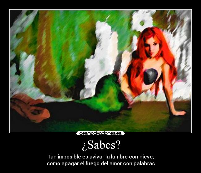 ¿Sabes? - Tan imposible es avivar la lumbre con nieve,
como apagar el fuego del amor con palabras.