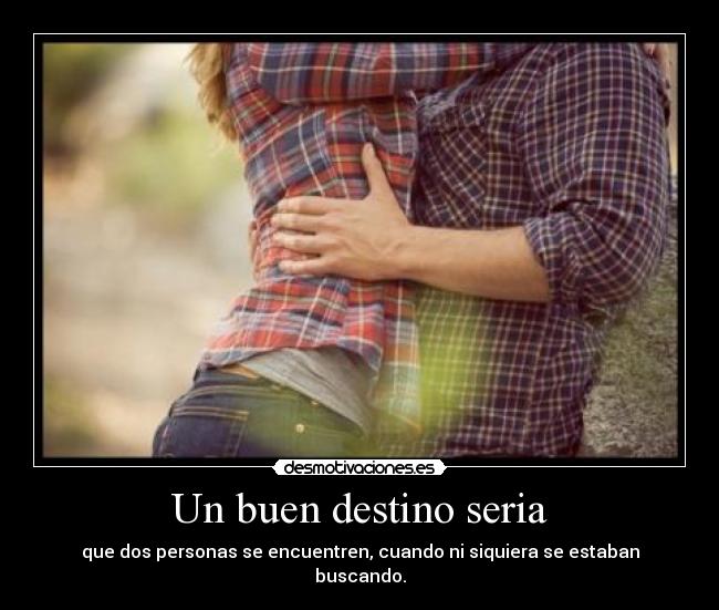 Un buen destino seria - que dos personas se encuentren, cuando ni siquiera se estaban buscando.