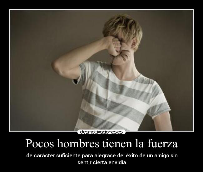 Pocos hombres tienen la fuerza - de carácter suficiente para alegrase del éxito de un amigo sin sentir cierta envidia