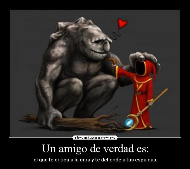 Un amigo de verdad es: - el que te critica a la cara y te defiende a tus espaldas.