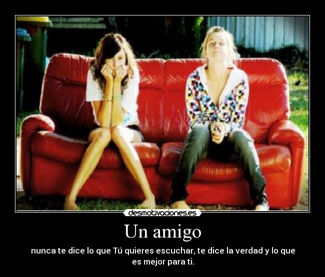 Un amigo - nunca te dice lo que Tú quieres escuchar, te dice la verdad y lo que es mejor para ti.