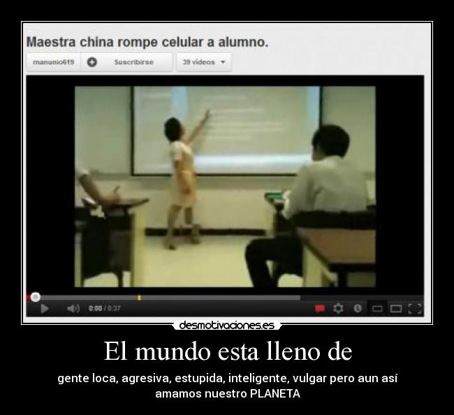 El mundo esta lleno de - gente loca, agresiva, estupida, inteligente, vulgar pero aun así
amamos nuestro PLANETA