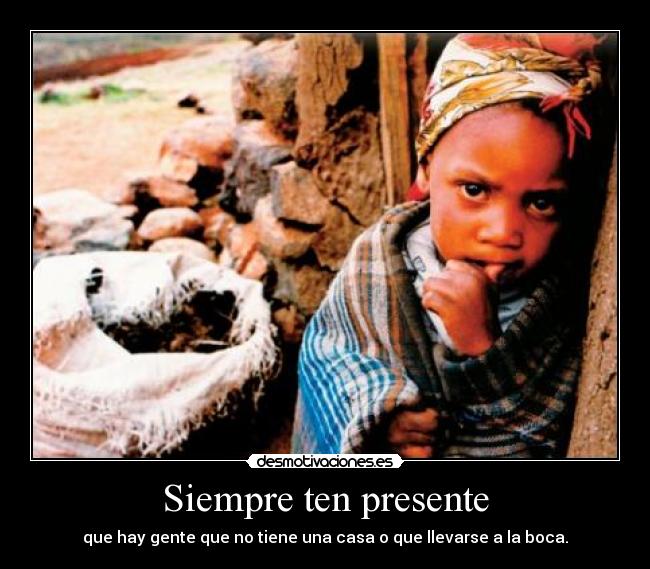 Siempre ten presente - que hay gente que no tiene una casa o que llevarse a la boca.