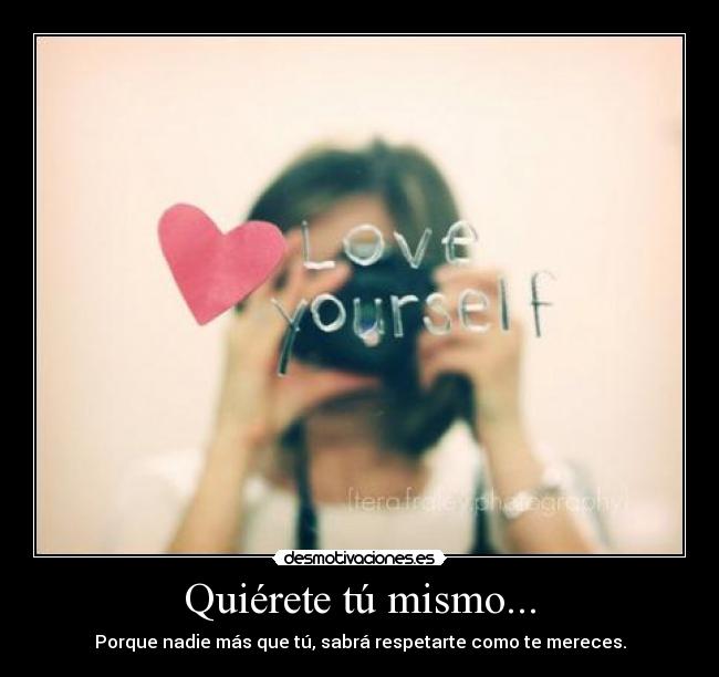 Quiérete tú mismo... - Porque nadie más que tú, sabrá respetarte como te mereces.