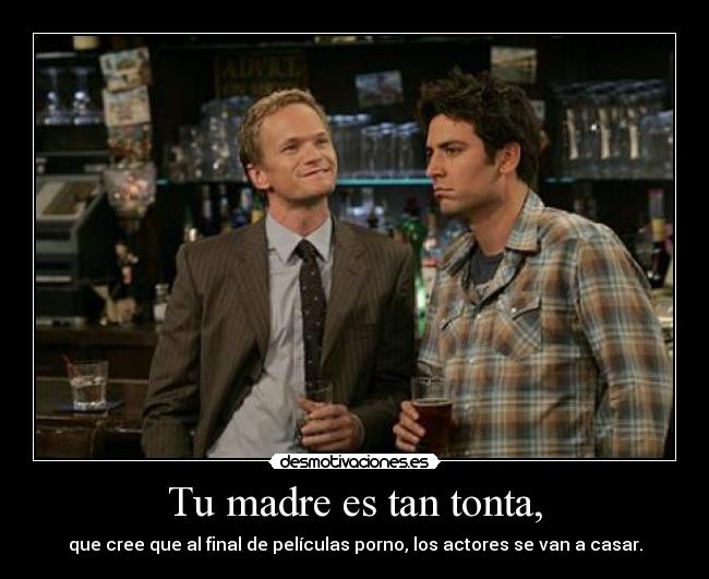 Tu madre es tan tonta, -