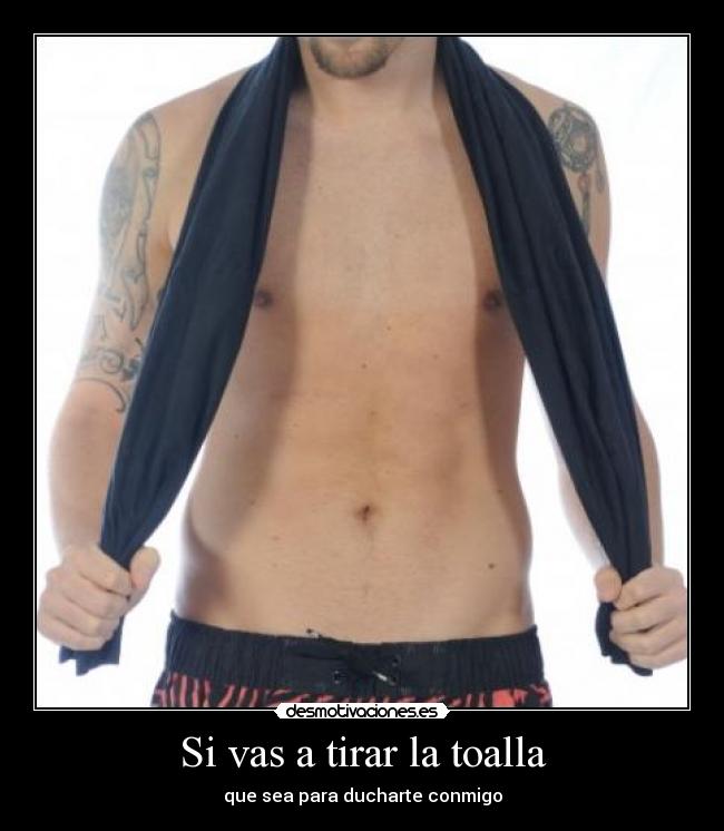 Si vas a tirar la toalla - que sea para ducharte conmigo