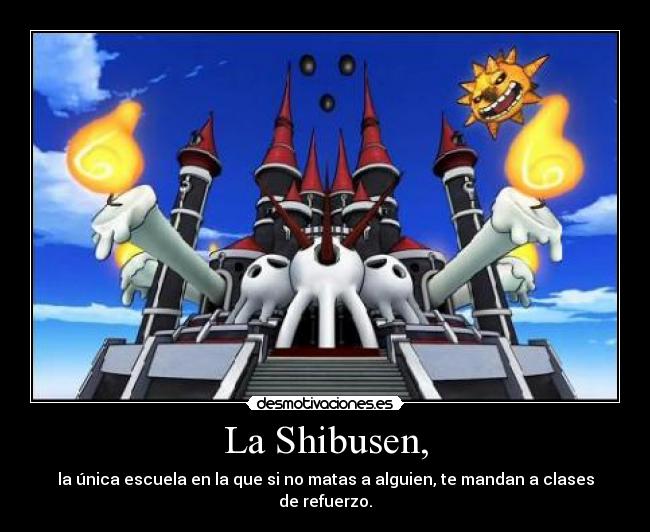 La Shibusen, - la única escuela en la que si no matas a alguien, te mandan a clases de refuerzo.
