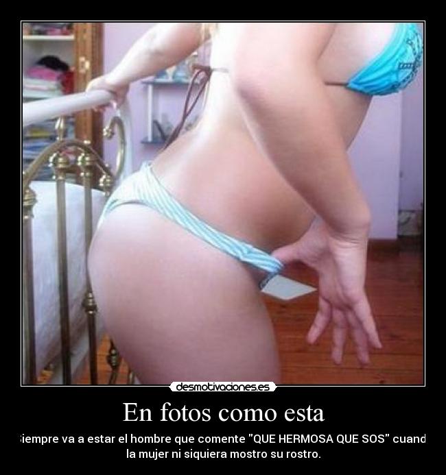 En fotos como esta - Siempre va a estar el hombre que comente QUE HERMOSA QUE SOS cuando
la mujer ni siquiera mostro su rostro.