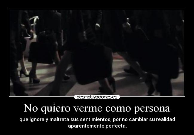 No quiero verme como persona - que ignora y maltrata sus sentimientos, por no cambiar su realidad
aparentemente perfecta.