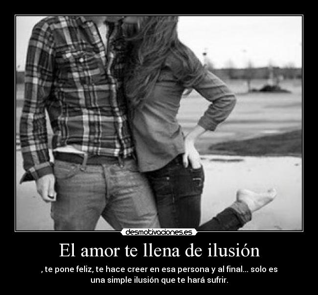 El amor te llena de ilusión - , te pone feliz, te hace creer en esa persona y al final... solo es
una simple ilusión que te hará sufrir.