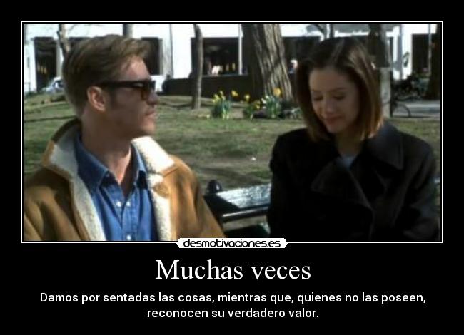 Muchas veces - Damos por sentadas las cosas, mientras que, quienes no las poseen,
reconocen su verdadero valor.