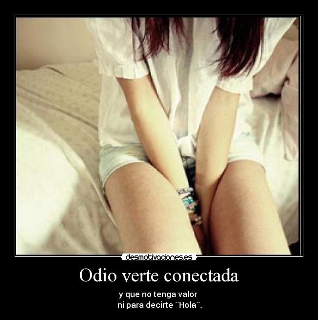 Odio verte conectada - y que no tenga valor
ni para decirte ¨Hola¨.