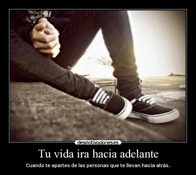 Tu vida ira hacia adelante - Cuando te apartes de las personas que te llevan hacia atrás..