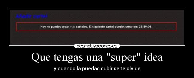 Que tengas una super idea - y cuando la puedas subir se te olvide