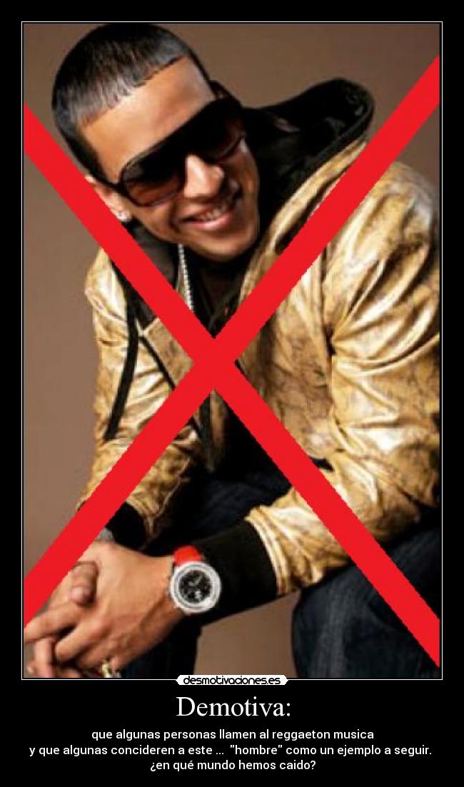 Demotiva: - que algunas personas llamen al reggaeton musica
y que algunas concideren a este ...  hombre como un ejemplo a seguir. 
¿en qué mundo hemos caido?