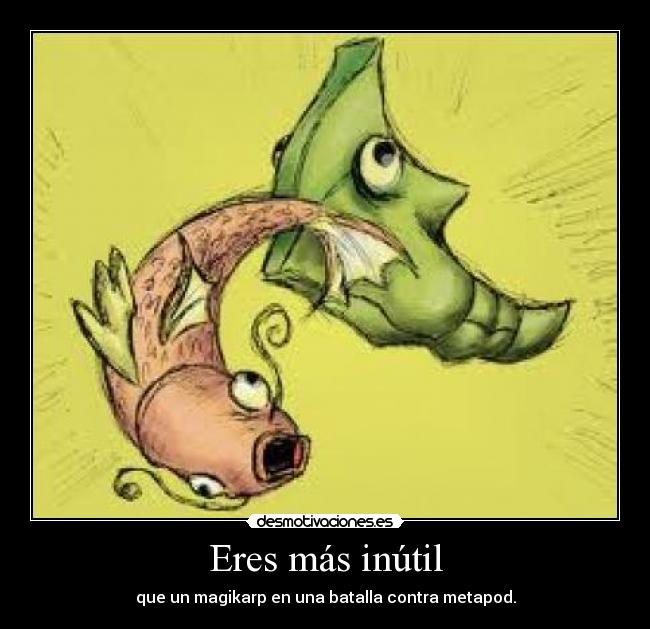 Eres más inútil - que un magikarp en una batalla contra metapod.