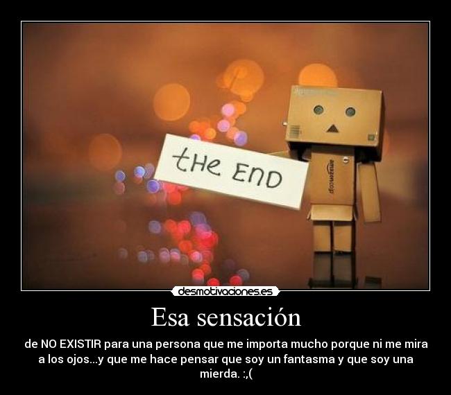 Esa sensación - de NO EXISTIR para una persona que me importa mucho porque ni me mira
a los ojos...y que me hace pensar que soy un fantasma y que soy una
mierda. :,(