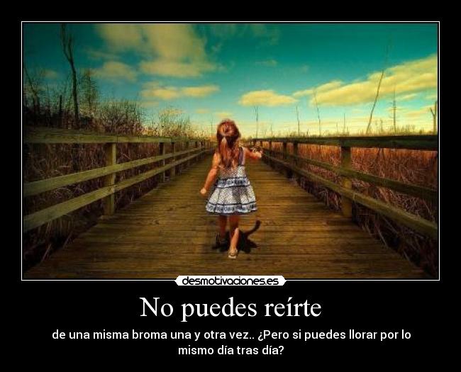 No puedes reírte - de una misma broma una y otra vez.. ¿Pero si puedes llorar por lo
mismo día tras día?