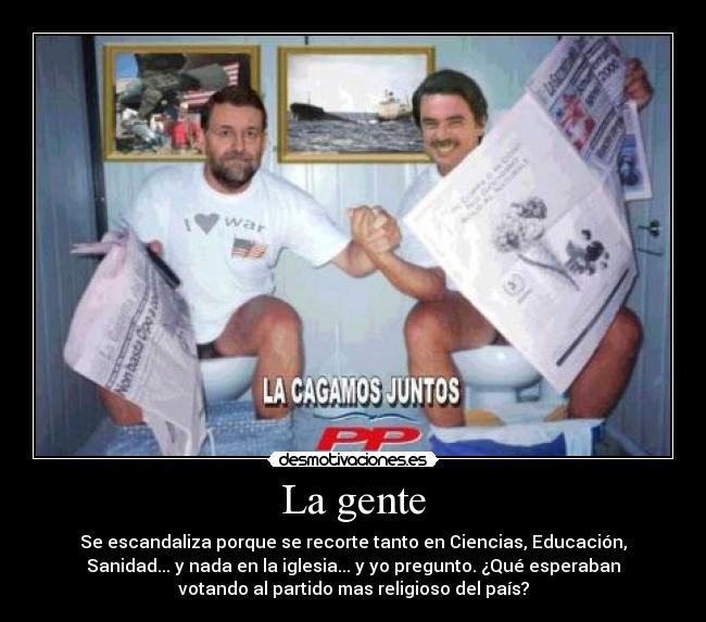 La gente - Se escandaliza porque se recorte tanto en Ciencias, Educación,
Sanidad... y nada en la iglesia... y yo pregunto. ¿Qué esperaban
votando al partido mas religioso del país?