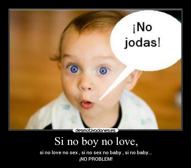 Si no boy no love, - si no love no sex , si no sex no baby , si no baby...
¡NO PROBLEM!