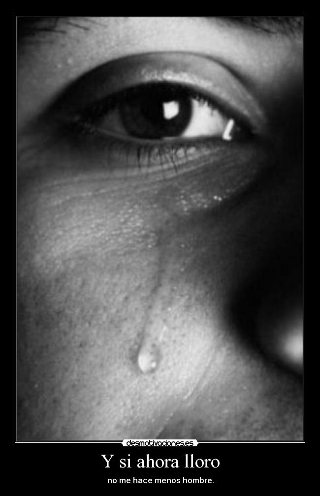 Y si ahora lloro - no me hace menos hombre.