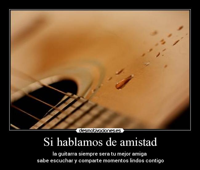 Si hablamos de amistad - la guitarra siempre sera tu mejor amiga 
sabe escuchar y comparte momentos lindos contigo