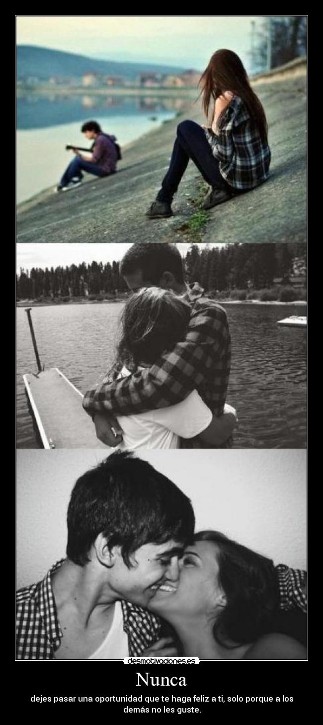 Nunca - dejes pasar una oportunidad que te haga feliz a ti, solo porque a los
demás no les guste.