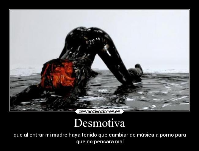 Desmotiva - que al entrar mi madre haya tenido que cambiar de música a porno para
que no pensara mal