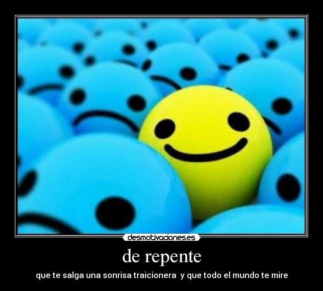 de repente - que te salga una sonrisa traicionera  y que todo el mundo te mire