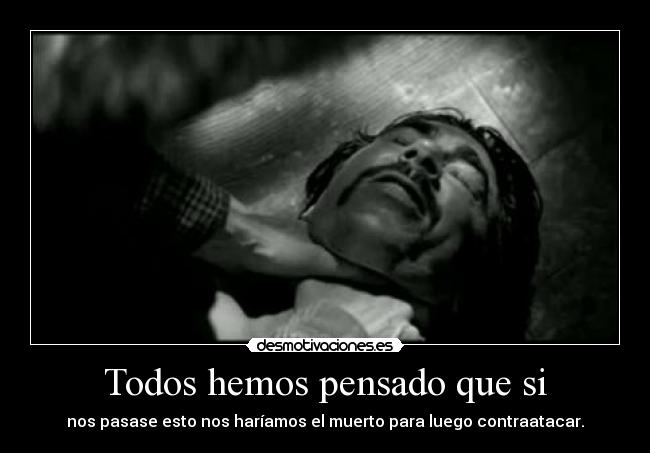 Todos hemos pensado que si - nos pasase esto nos haríamos el muerto para luego contraatacar.