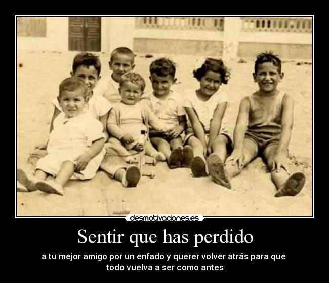 Sentir que has perdido - a tu mejor amigo por un enfado y querer volver atrás para que
todo vuelva a ser como antes