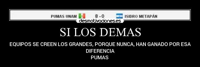 SI LOS DEMAS - EQUIPOS SE CREEN LOS GRANDES, PORQUE NUNCA, HAN GANADO POR ESA
DIFERENCIA
PUMAS