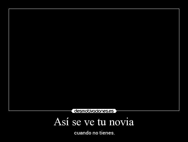 Así se ve tu novia - cuando no tienes.