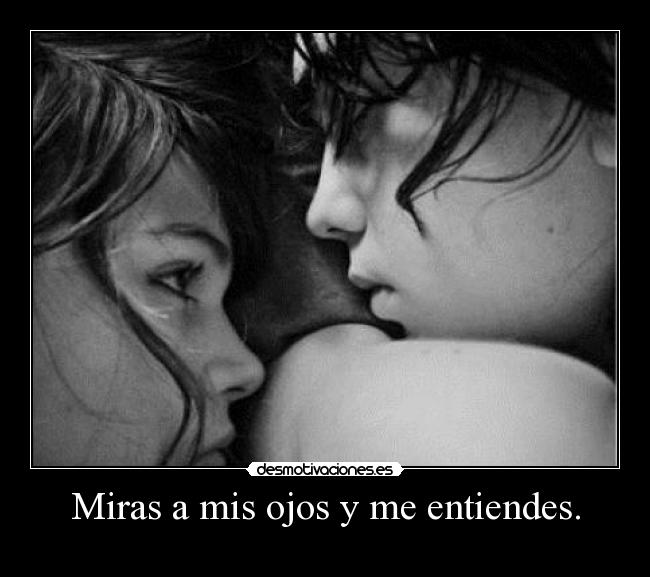 Miras a mis ojos y me entiendes. -