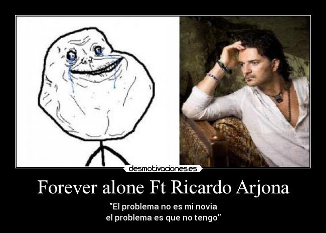 Forever alone Ft Ricardo Arjona - El problema no es mi novia
el problema es que no tengo