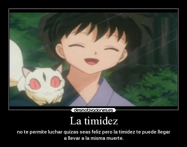 La timidez - no te permite luchar quizas seas feliz pero la timidez te puede llegar
a llevar a la misma muerte.